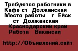 Требуются работники в Кафе ст. Должанская › Место работы ­ г. Ейск ст. Должанская - Краснодарский край Работа » Вакансии   